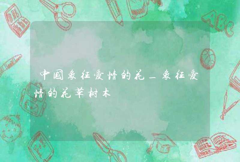 中国象征爱情的花_象征爱情的花草树木