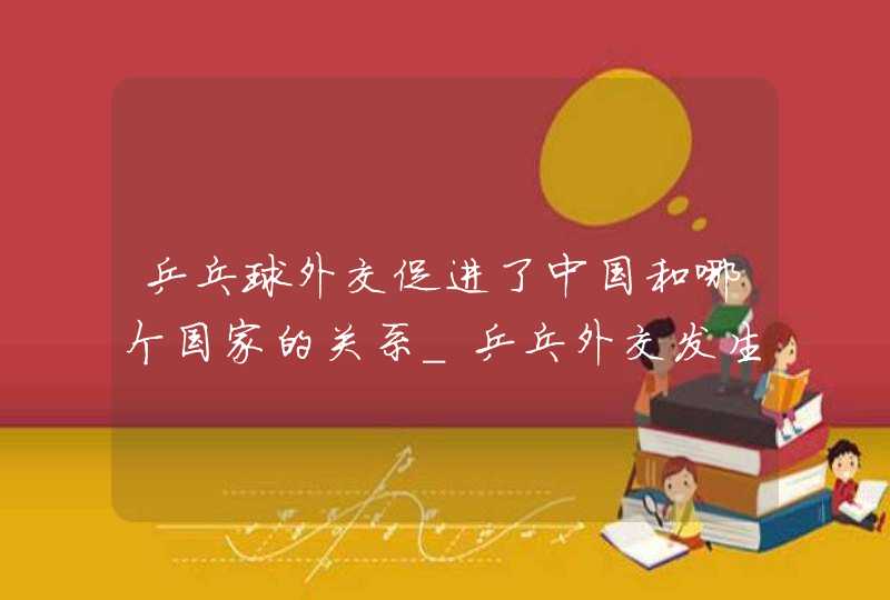 乒乓球外交促进了中国和哪个国家的关系_乒乓外交发生在哪个国家之间