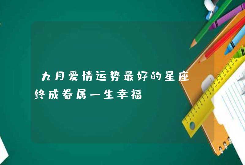 九月爱情运势最好的星座_终成眷属一生幸福