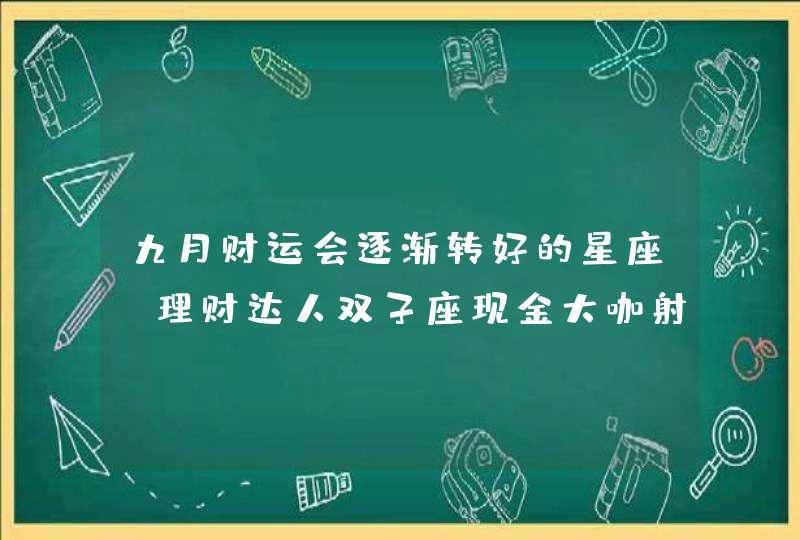 九月财运会逐渐转好的星座_理财达人双子座现金大咖射手座