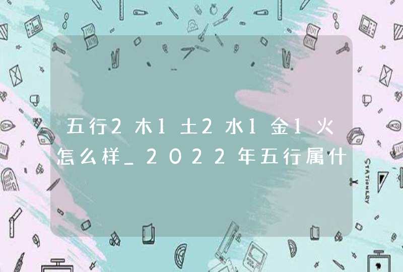 五行2木1土2水1金1火怎么样_2022年五行属什么土还是金