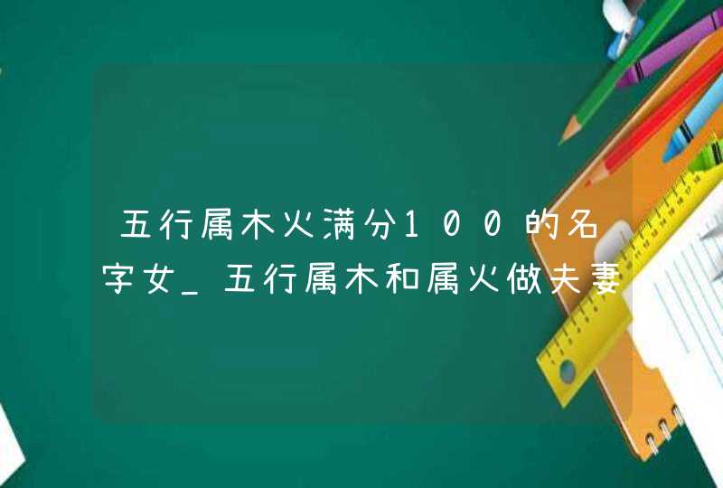 五行属木火满分100的名字女_五行属木和属火做夫妻好不好