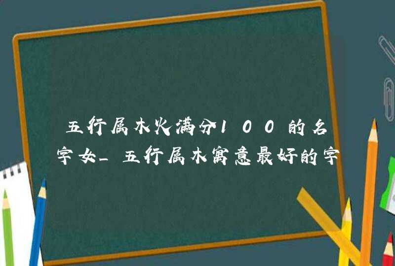 五行属木火满分100的名字女_五行属木寓意最好的字女孩名字