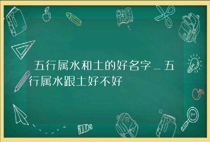 五行属水和土的好名字_五行属水跟土好不好