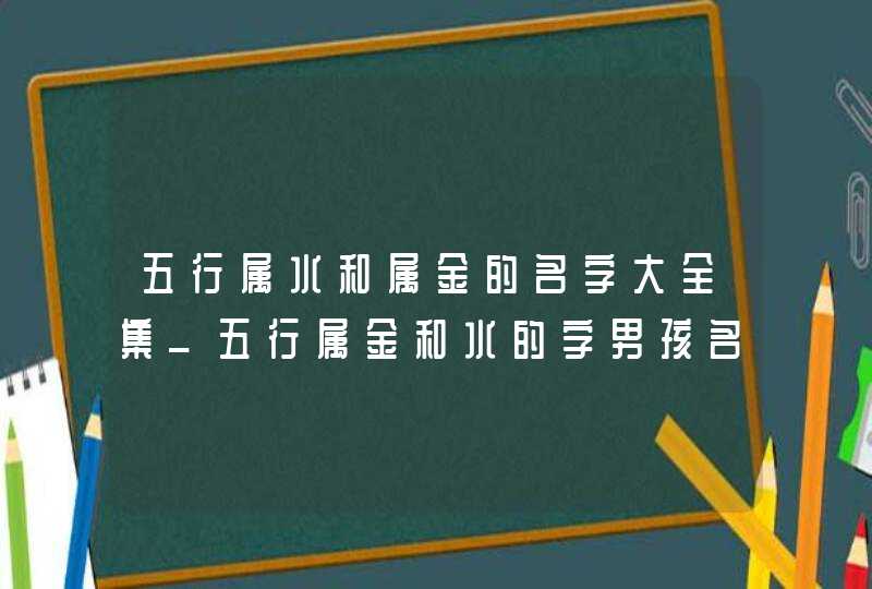 五行属水和属金的名字大全集_五行属金和水的字男孩名字