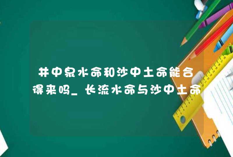 井中泉水命和沙中土命能合得来吗_长流水命与沙中土命