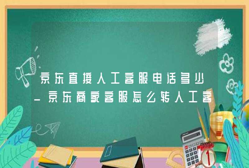 京东直接人工客服电话多少_京东商家客服怎么转人工客服电话