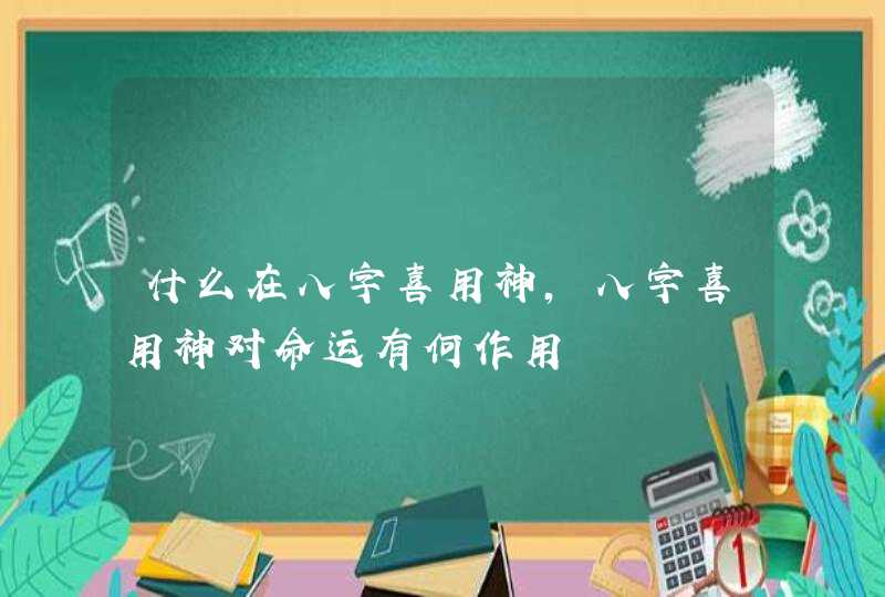 什么在八字喜用神,八字喜用神对命运有何作用