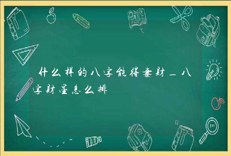 什么样的八字能得妻财_八字财星怎么排