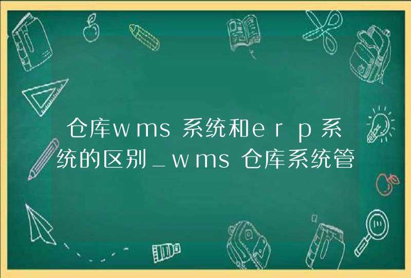 仓库wms系统和erp系统的区别_wms仓库系统管理是什么