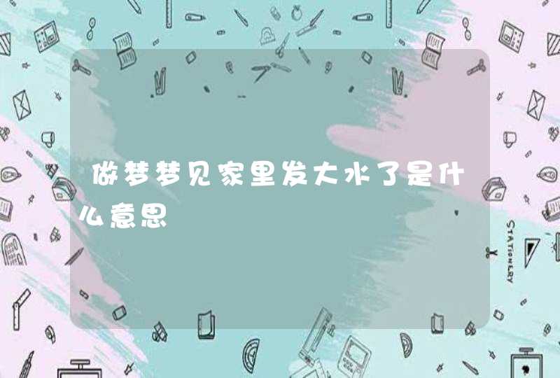 做梦梦见家里发大水了是什么意思