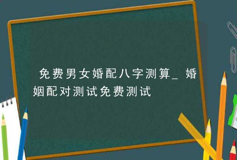 免费男女婚配八字测算_婚姻配对测试免费测试