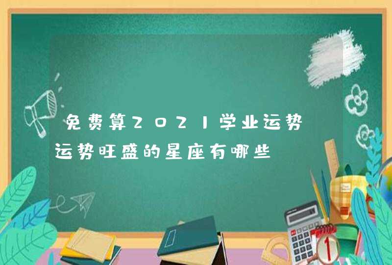 免费算2021学业运势_运势旺盛的星座有哪些