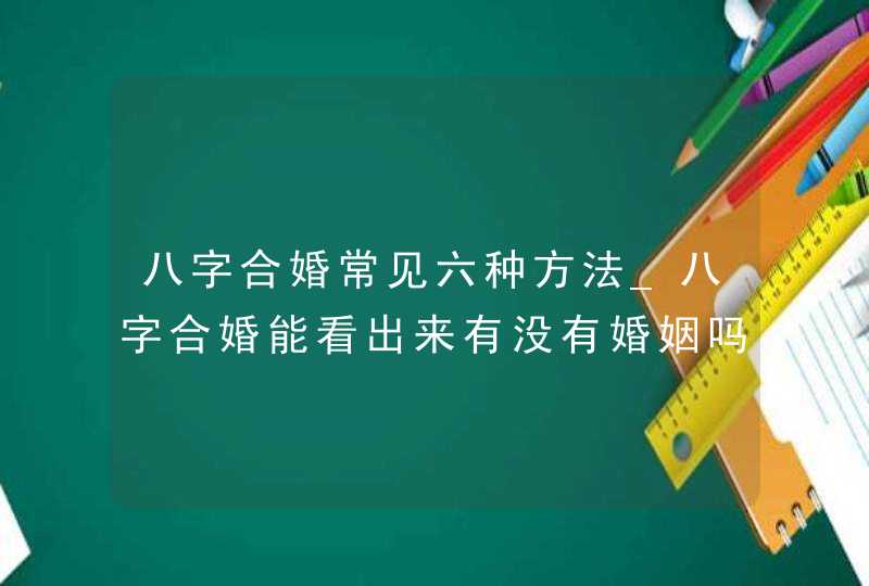 八字合婚常见六种方法_八字合婚能看出来有没有婚姻吗