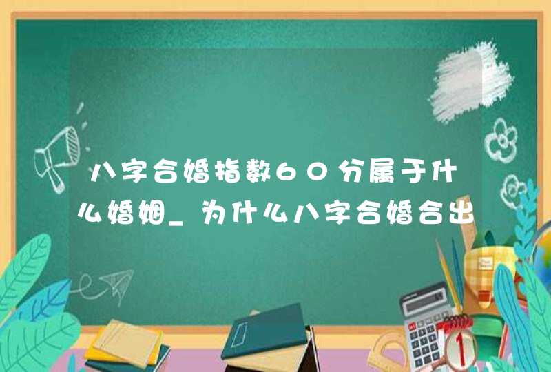 八字合婚指数60分属于什么婚姻_为什么八字合婚合出来结果不一样