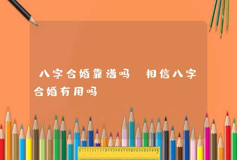 八字合婚靠谱吗_相信八字合婚有用吗