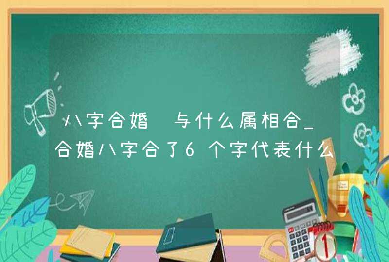 八字合婚鸡与什么属相合_合婚八字合了6个字代表什么