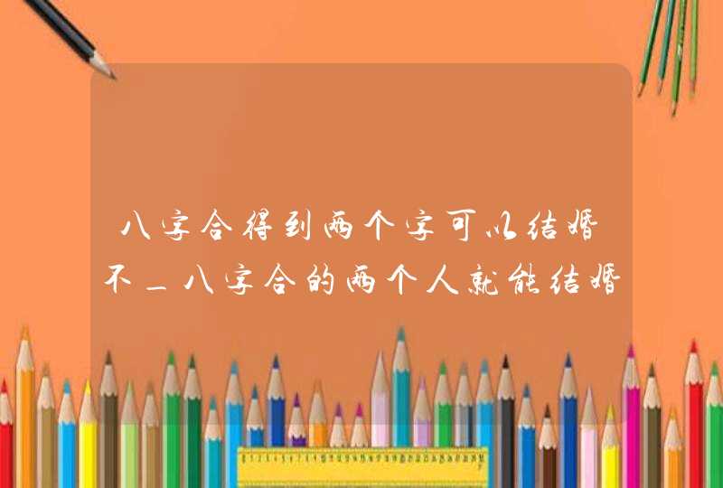 八字合得到两个字可以结婚不_八字合的两个人就能结婚吗