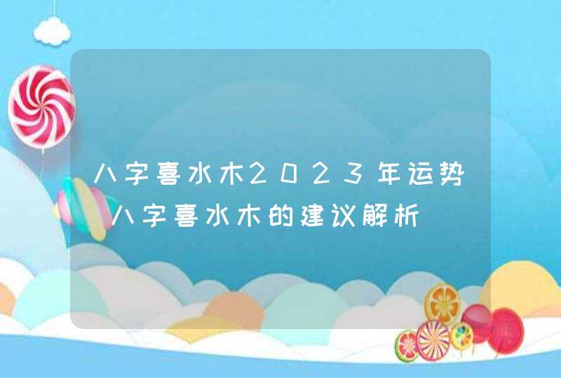 八字喜水木2023年运势_八字喜水木的建议解析