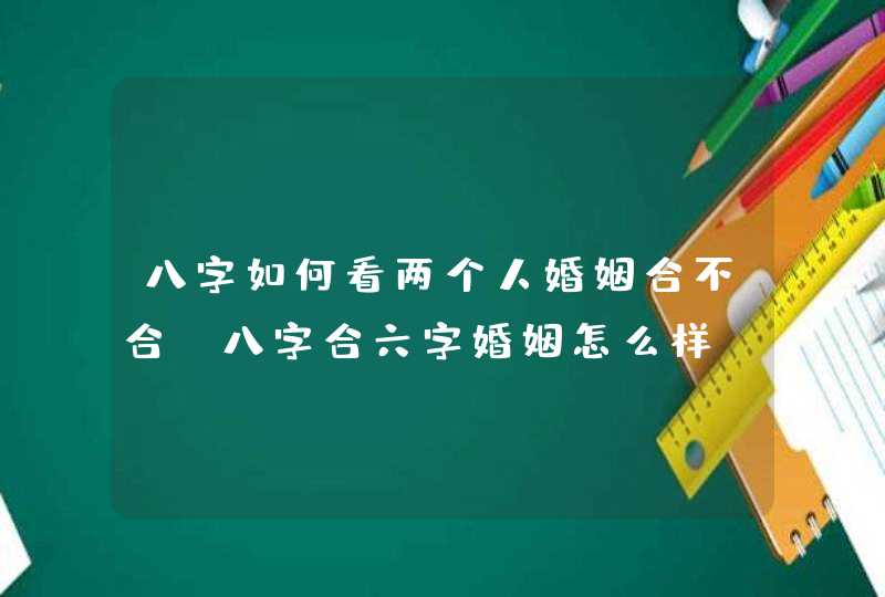 八字如何看两个人婚姻合不合_八字合六字婚姻怎么样