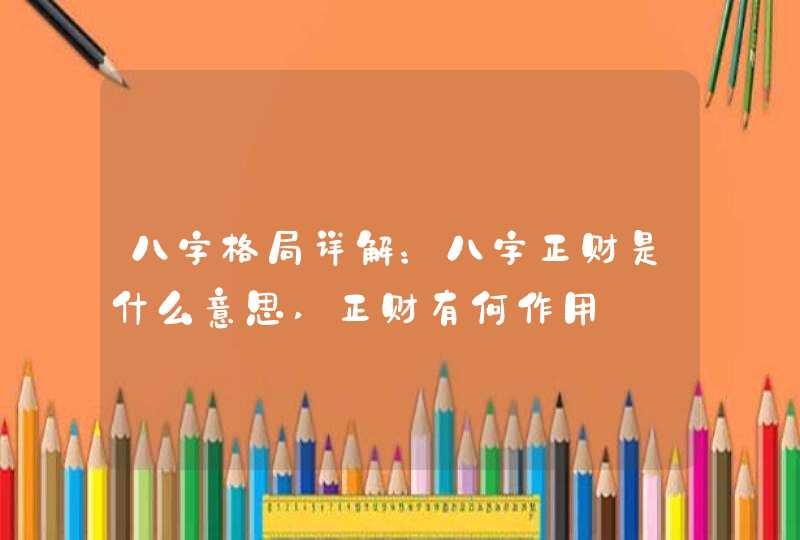 八字格局详解：八字正财是什么意思,正财有何作用