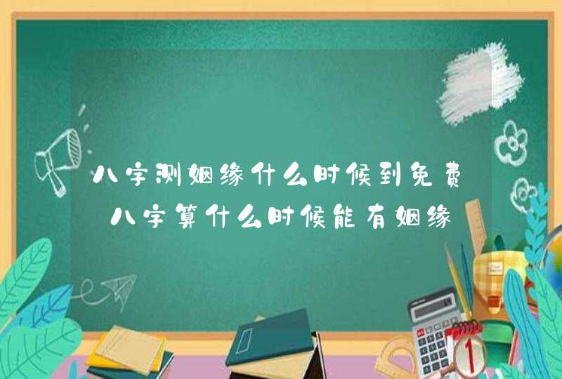 八字测姻缘什么时候到免费_八字算什么时候能有姻缘