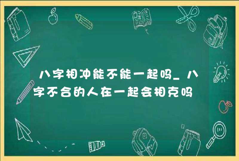 八字相冲能不能一起吗_八字不合的人在一起会相克吗