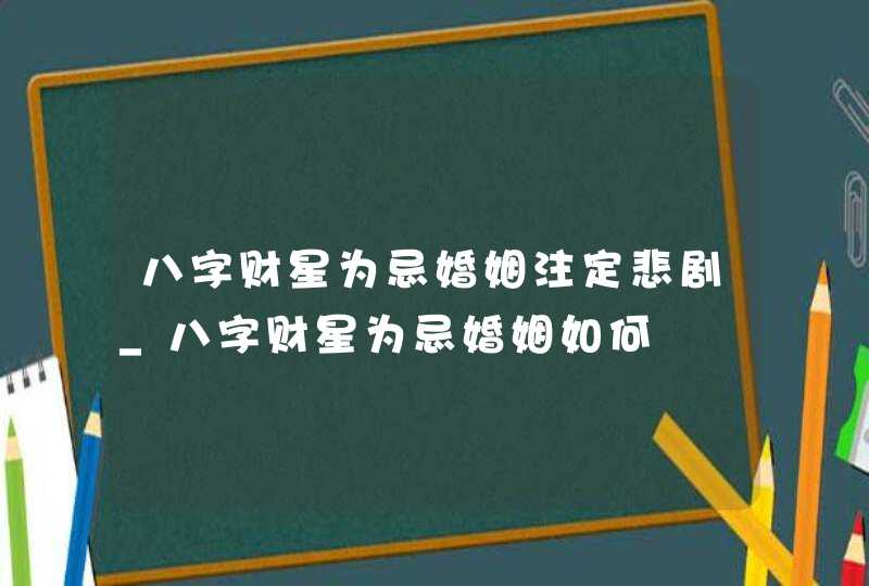 八字财星为忌婚姻注定悲剧_八字财星为忌婚姻如何