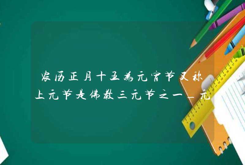 农历正月十五为元宵节又称上元节是佛教三元节之一_元宵节关于张灯之俗的说法