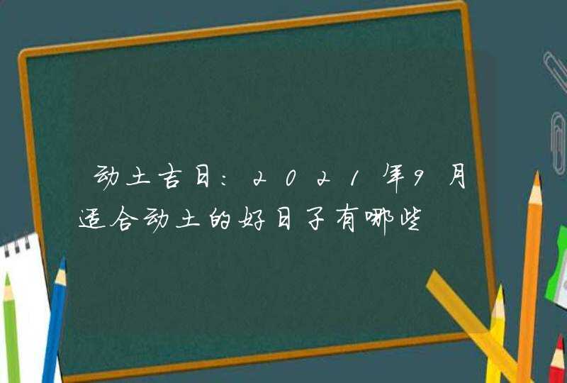 动土吉日:2021年9月适合动土的好日子有哪些