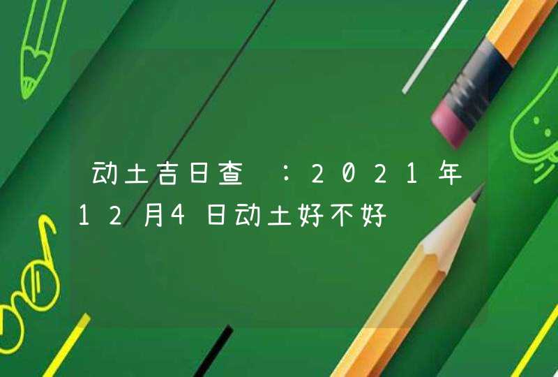 动土吉日查询:2021年12月4日动土好不好