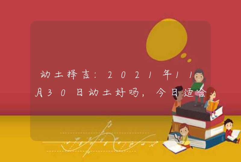 动土择吉:2021年11月30日动土好吗,今日适合动工吗