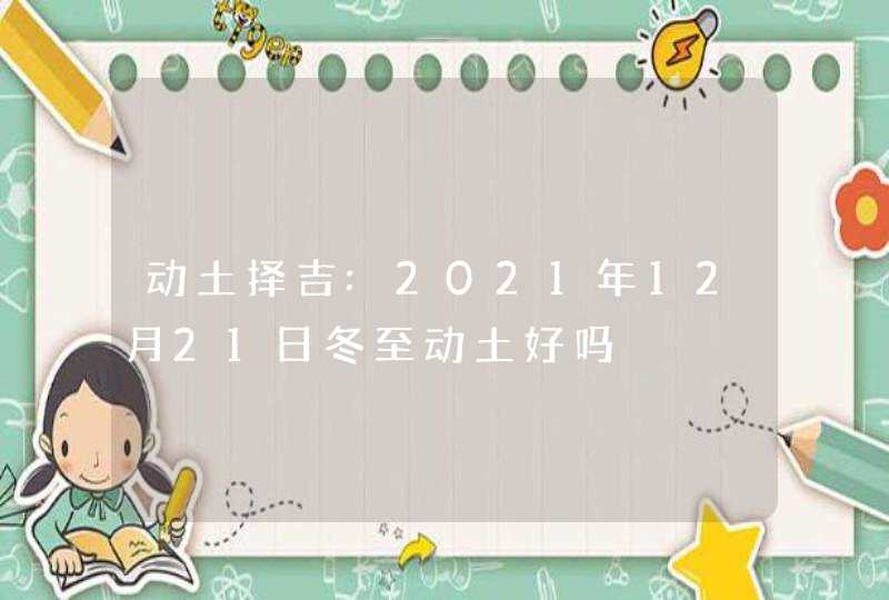 动土择吉:2021年12月21日冬至动土好吗