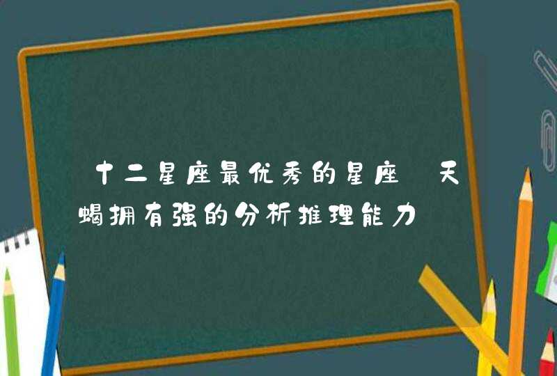 十二星座最优秀的星座_天蝎拥有强的分析推理能力