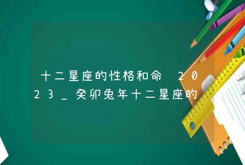 十二星座的性格和命运2023_癸卯兔年十二星座的运势分析