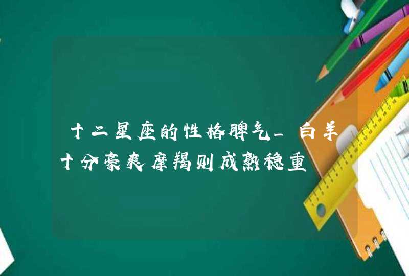 十二星座的性格脾气_白羊十分豪爽摩羯则成熟稳重