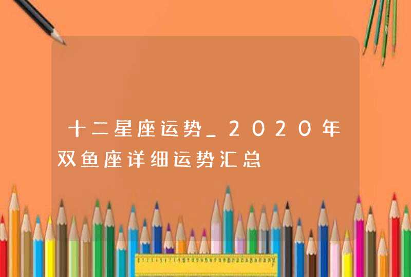 十二星座运势_2020年双鱼座详细运势汇总