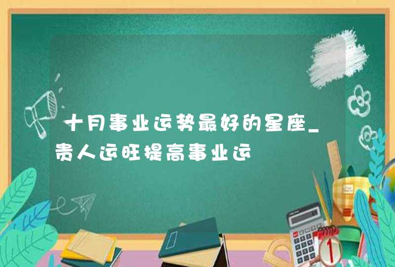 十月事业运势最好的星座_贵人运旺提高事业运