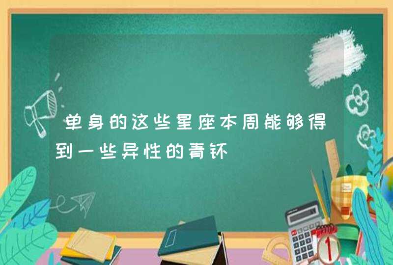 单身的这些星座本周能够得到一些异性的青睐