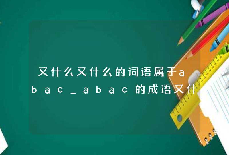 又什么又什么的词语属于abac_abac的成语又什么又什么