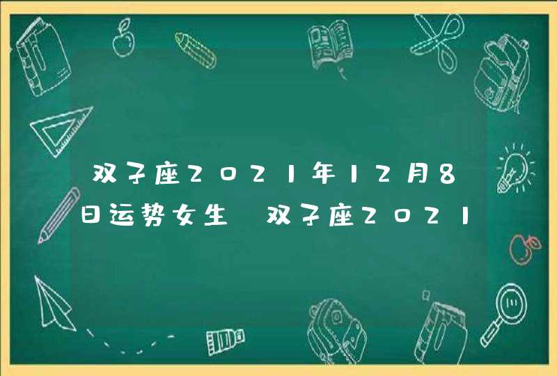 双子座2021年12月8日运势女生(双子座2021年12月8日运势完整版)