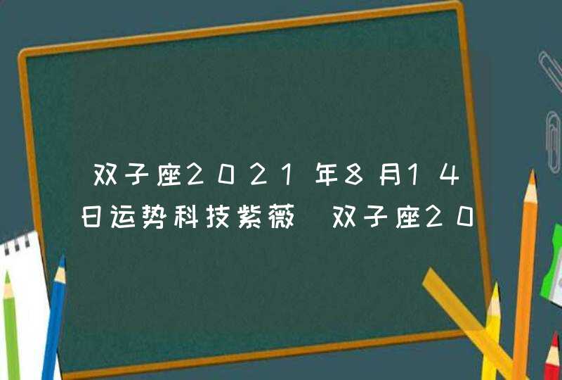 双子座2021年8月14日运势科技紫薇(双子座2021年8月14日运势查询)