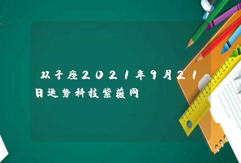 双子座2021年9月21日运势科技紫薇网