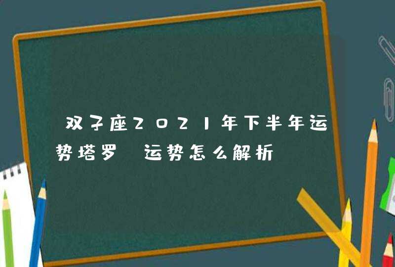 双子座2021年下半年运势塔罗_运势怎么解析