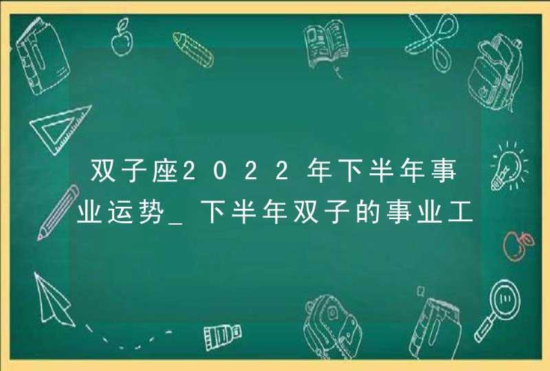 双子座2022年下半年事业运势_下半年双子的事业工作运势水逆