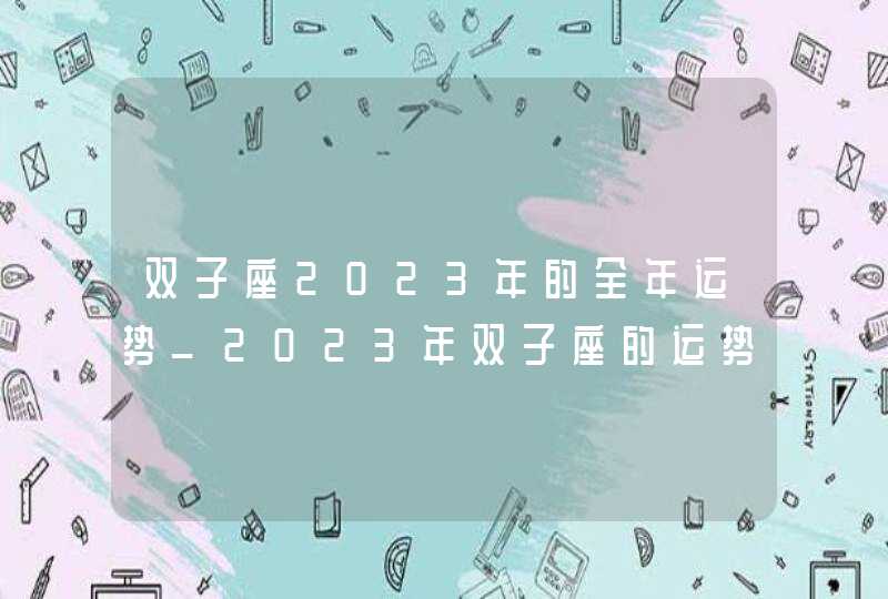 双子座2023年的全年运势_2023年双子座的运势如何解析