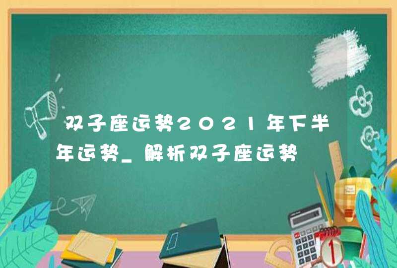 双子座运势2021年下半年运势_解析双子座运势