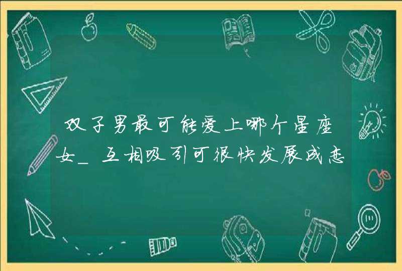 双子男最可能爱上哪个星座女_互相吸引可很快发展成恋人