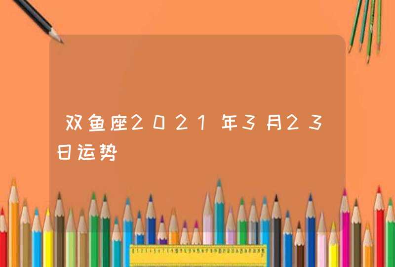 双鱼座2021年3月23日运势