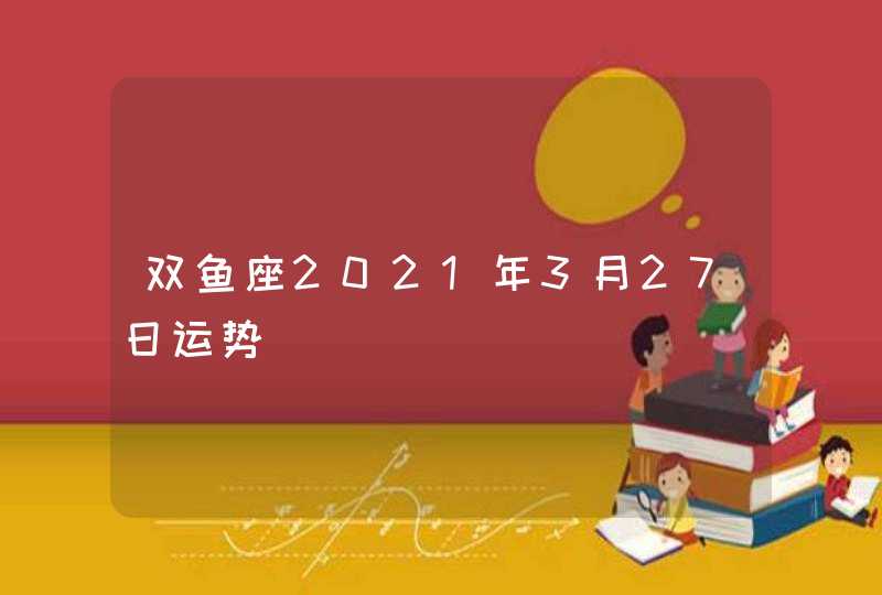 双鱼座2021年3月27日运势